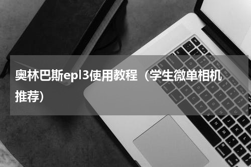 奥林巴斯epl3使用教程（学生微单相机推荐）
