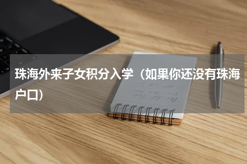 珠海外来子女积分入学（如果你还没有珠海户口）