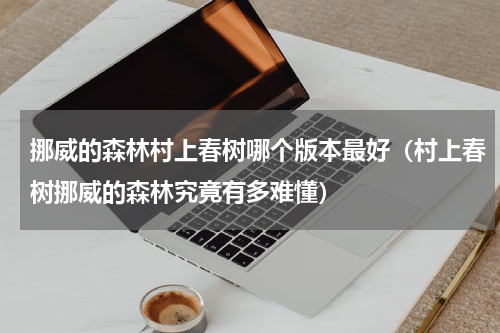 挪威的森林村上春树哪个版本最好（村上春树挪威的森林究竟有多难懂）