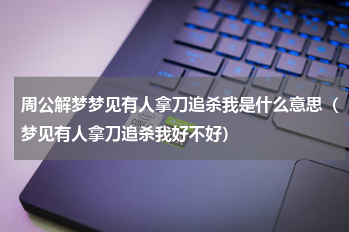 周公解梦梦见有人拿刀追杀我是什么意思（梦见有人拿刀追杀我好不好）