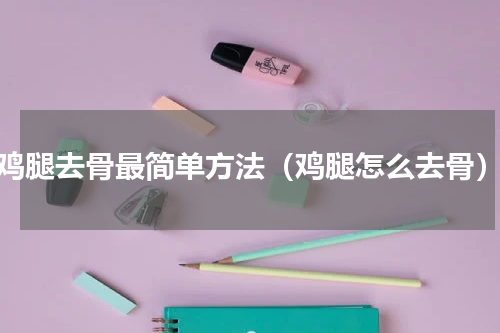 鸡腿去骨最简单方法（鸡腿怎么去骨）