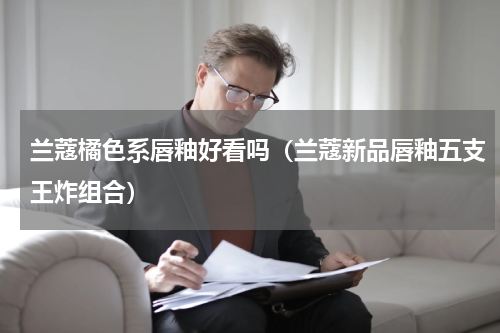 兰蔻橘色系唇釉好看吗（兰蔻新品唇釉五支王炸组合）