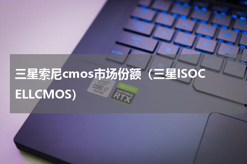 三星索尼cmos市场份额（三星ISOCELLCMOS）