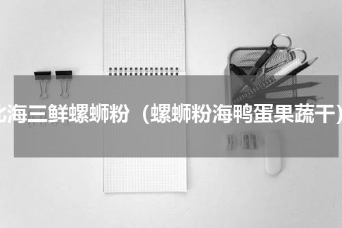 北海三鲜螺蛳粉（螺蛳粉海鸭蛋果蔬干）