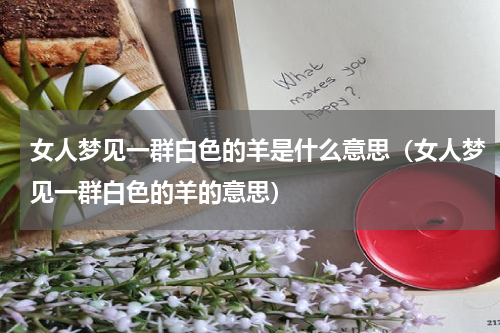 女人梦见一群白色的羊是什么意思（女人梦见一群白色的羊的意思）