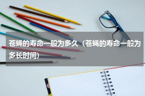 苍蝇的寿命一般为多久（苍蝇的寿命一般为多长时间）