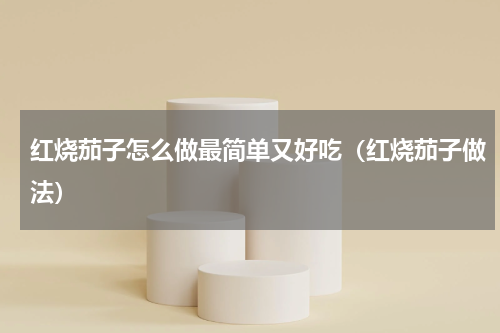 红烧茄子怎么做最简单又好吃（红烧茄子做法）