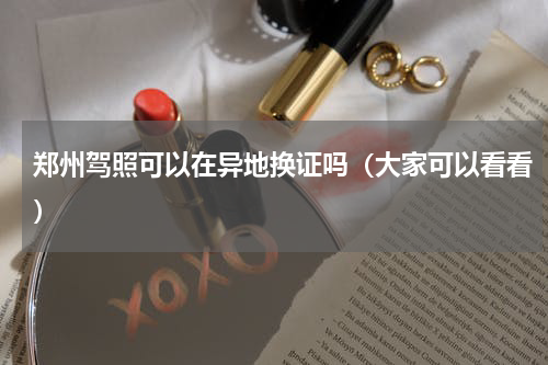 郑州驾照可以在异地换证吗（大家可以看看）