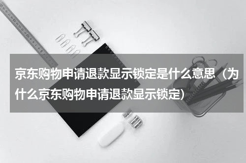 京东购物申请退款显示锁定是什么意思（为什么京东购物申请退款显示锁定）