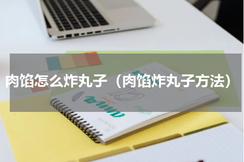 肉馅怎么炸丸子（肉馅炸丸子方法）