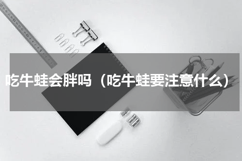 吃牛蛙会胖吗（吃牛蛙要注意什么）