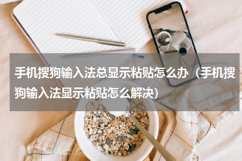 手机搜狗输入法总显示粘贴怎么办（手机搜狗输入法显示粘贴怎么解决）