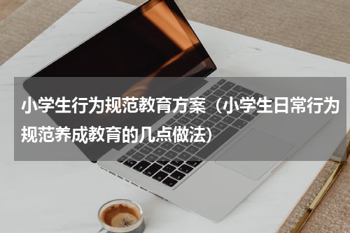 小学生行为规范教育方案（小学生日常行为规范养成教育的几点做法）