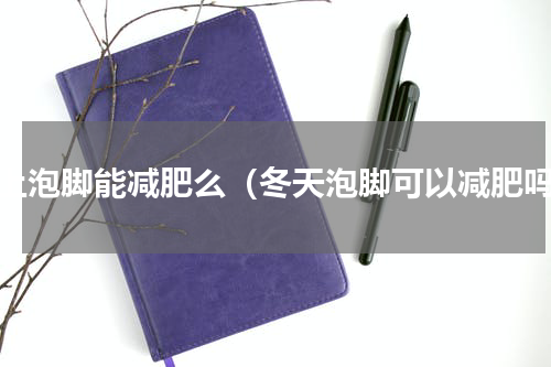 晚上泡脚能减肥么（冬天泡脚可以减肥吗）