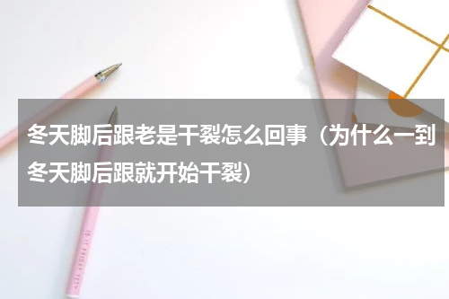 冬天脚后跟老是干裂怎么回事（为什么一到冬天脚后跟就开始干裂）