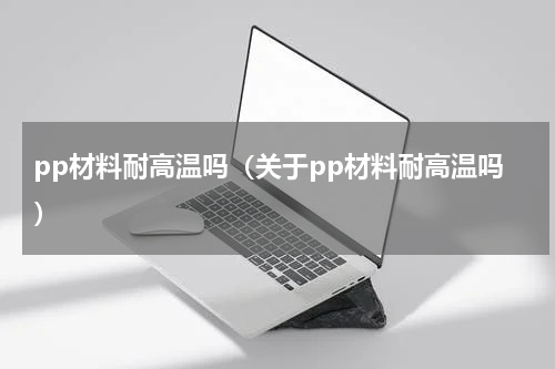 pp材料耐高温吗（关于pp材料耐高温吗）