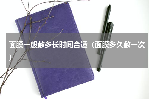 面膜一般敷多长时间合适（面膜多久敷一次）