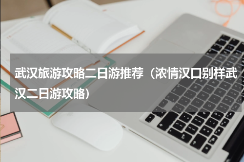 武汉旅游攻略二日游推荐（浓情汉口别样武汉二日游攻略）