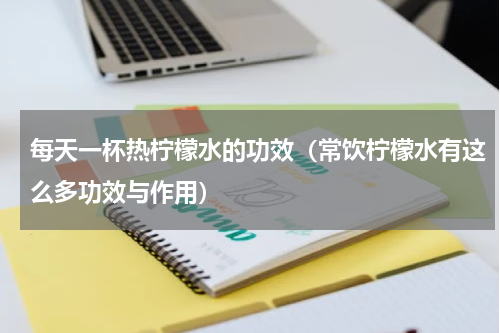每天一杯热柠檬水的功效（常饮柠檬水有这么多功效与作用）