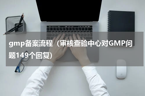 gmp备案流程（审核查验中心对GMP问题149个回复）