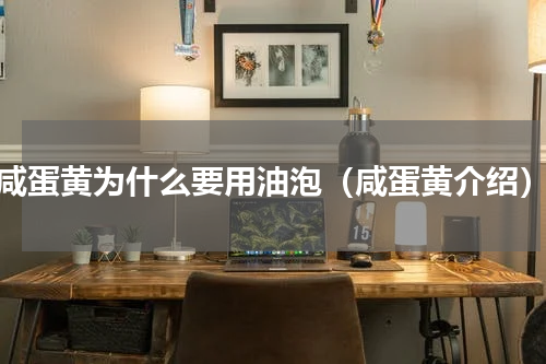 咸蛋黄为什么要用油泡（咸蛋黄介绍）