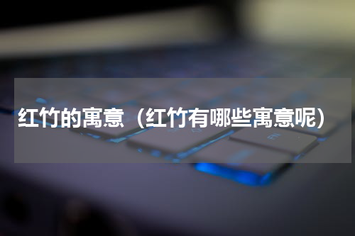 红竹的寓意（红竹有哪些寓意呢）