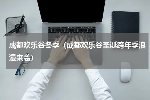 成都欢乐谷冬季（成都欢乐谷圣诞跨年季浪漫来袭）