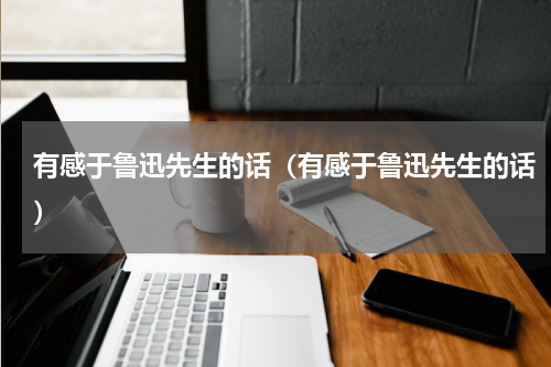有感于鲁迅先生的话（有感于鲁迅先生的话）