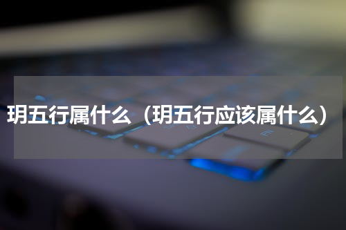 玥五行属什么（玥五行应该属什么）