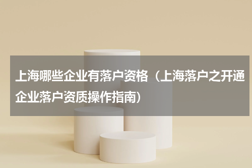 上海哪些企业有落户资格（上海落户之开通企业落户资质操作指南）