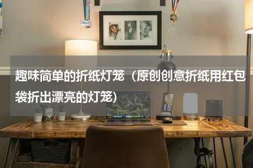 趣味简单的折纸灯笼（原创创意折纸用红包袋折出漂亮的灯笼）