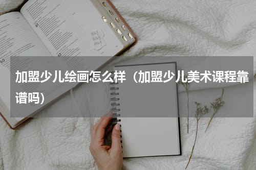 加盟少儿绘画怎么样（加盟少儿美术课程靠谱吗）