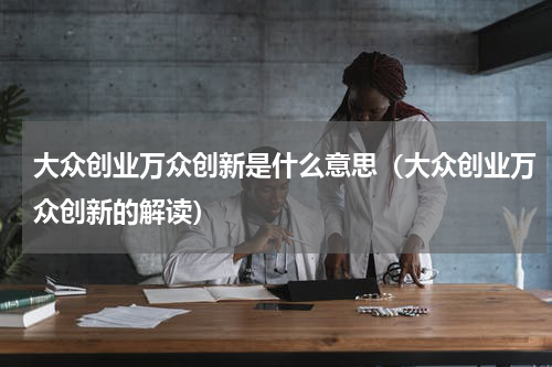 大众创业万众创新是什么意思（大众创业万众创新的解读）