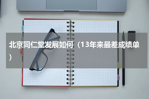 北京同仁堂发展如何（13年来最差成绩单）