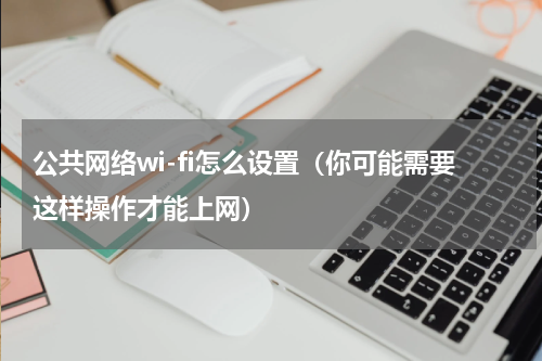 公共网络wi-fi怎么设置（你可能需要这样操作才能上网）