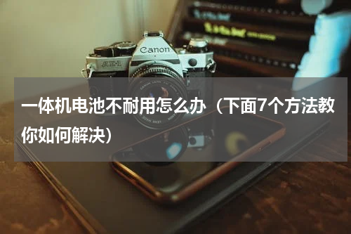 一体机电池不耐用怎么办（下面7个方法教你如何解决）