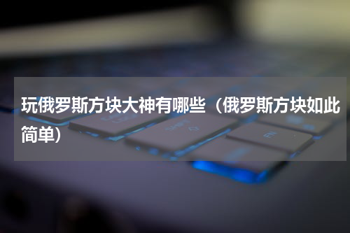 玩俄罗斯方块大神有哪些（俄罗斯方块如此简单）