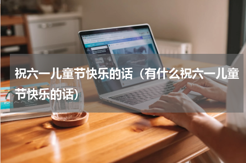 祝六一儿童节快乐的话（有什么祝六一儿童节快乐的话）