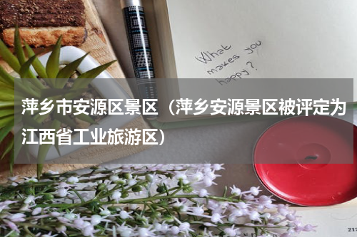 萍乡市安源区景区（萍乡安源景区被评定为江西省工业旅游区）