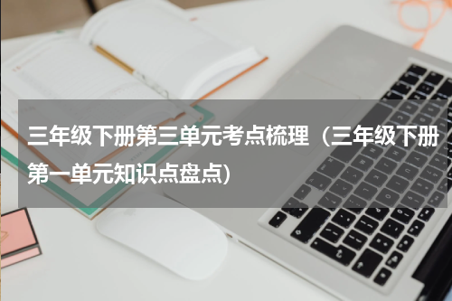 三年级下册第三单元考点梳理（三年级下册第一单元知识点盘点）