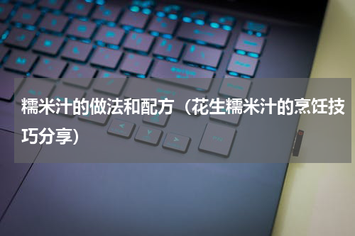 糯米汁的做法和配方（花生糯米汁的烹饪技巧分享）