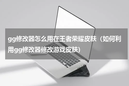 gg修改器怎么用在王者荣耀皮肤（如何利用gg修改器修改游戏皮肤）