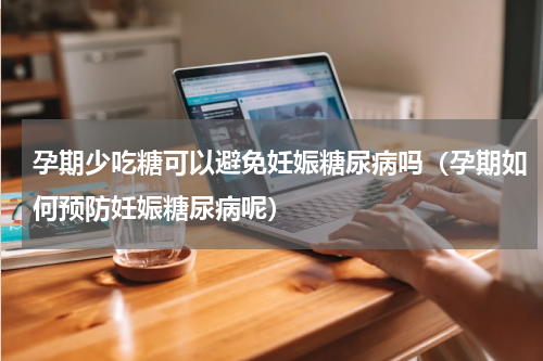 孕期少吃糖可以避免妊娠糖尿病吗（孕期如何预防妊娠糖尿病呢）