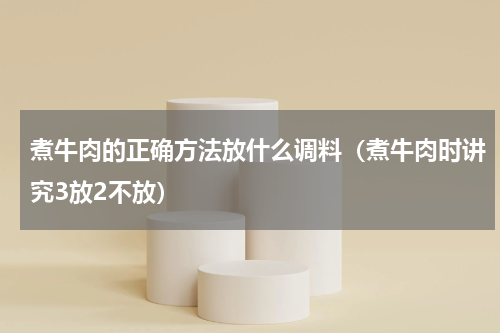 煮牛肉的正确方法放什么调料（煮牛肉时讲究3放2不放）