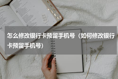 怎么修改银行卡预留手机号（如何修改银行卡预留手机号）