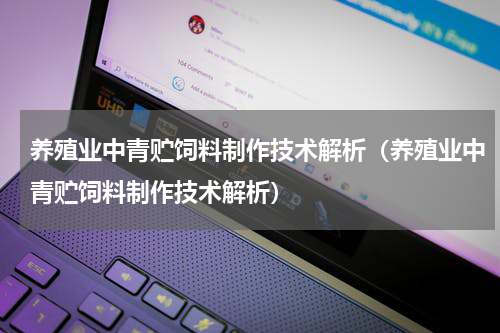 养殖业中青贮饲料制作技术解析（养殖业中青贮饲料制作技术解析）