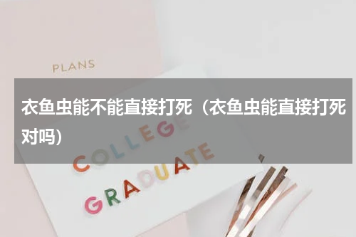 衣鱼虫能不能直接打死（衣鱼虫能直接打死对吗）