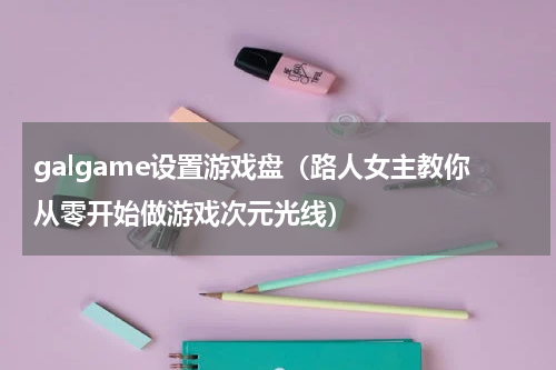 galgame设置游戏盘（路人女主教你从零开始做游戏次元光线）