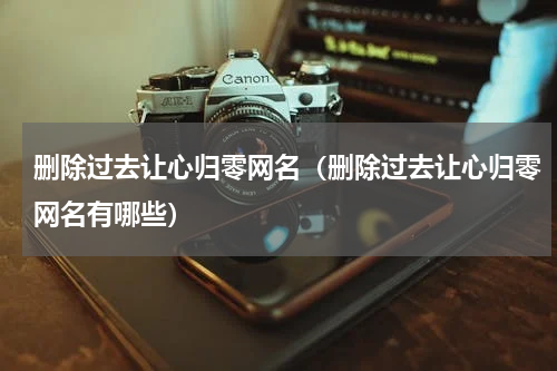 删除过去让心归零网名（删除过去让心归零网名有哪些）