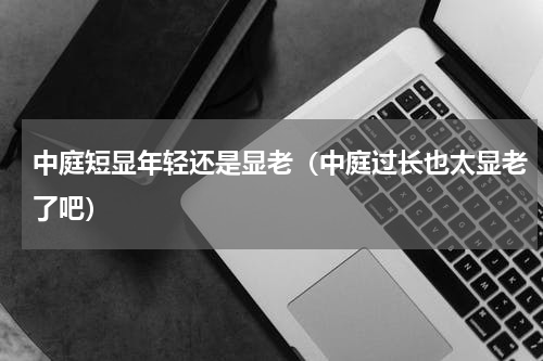 中庭短显年轻还是显老（中庭过长也太显老了吧）